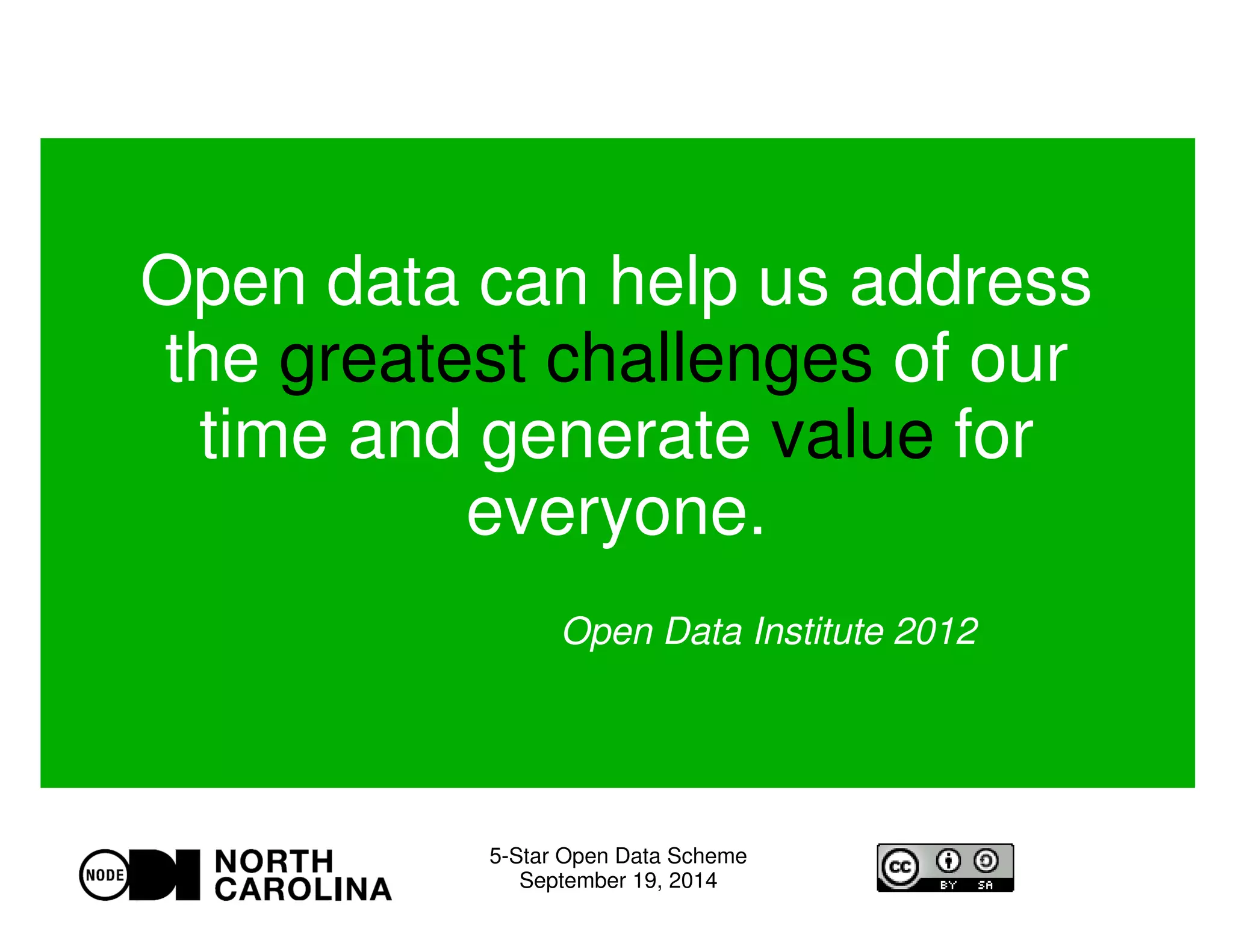 Open data can help us address 
the greatest challenges of our 
time and generate value for 
everyone. 
Open Data Institute 2012 
5-Star Open Data Scheme 
September 19, 2014 
 