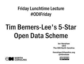 Friday Lunchtime Lecture 
#ODIFriday 
Tim Berners-Lee's 5-Star 
Open Data Scheme 
Ian Henshaw 
CEO 
The ODI North Carolina 
ihenshaw@theodinc.org 
@ihenshaw 
 