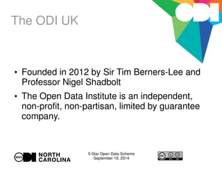 5-Star Open Data Scheme 
September 19, 2014 
The ODI UK 
 Founded in 2012 by Sir Tim Berners-Lee and 
Professor Nigel Shadbolt 
 The Open Data Institute is an independent, 
non-profit, non-partisan, limited by guarantee 
company. 
 