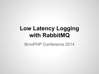 Low Latency Logging 
with RabbitMQ 
BrnoPHP Conference 2014 
 