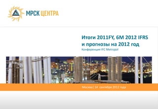 Итоги 2011FY, 6М 2012 IFRS
и прогнозы на 2012 год
Конференция IFC Metropol




Москва| 14 сентября 2012 года
 