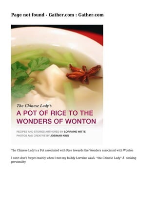 Page not found - Gather.com : Gather.com
The Chinese Lady's a Pot associated with Rice towards the Wonders associated with Wonton
I can't don't forget exactly when I met my buddy Lorraine akaÂ "the Chinese Lady" Â cooking
personality
 