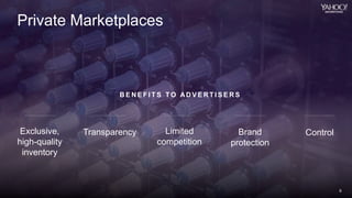6
Yahoo 2014 Confidential & Proprietary.
6
Private Marketplaces
B E N E F I T S T O AD V E R T I S E R S
Exclusive,
high-quality
inventory
Limited
competition
Brand
protection
ControlTransparency
6
 