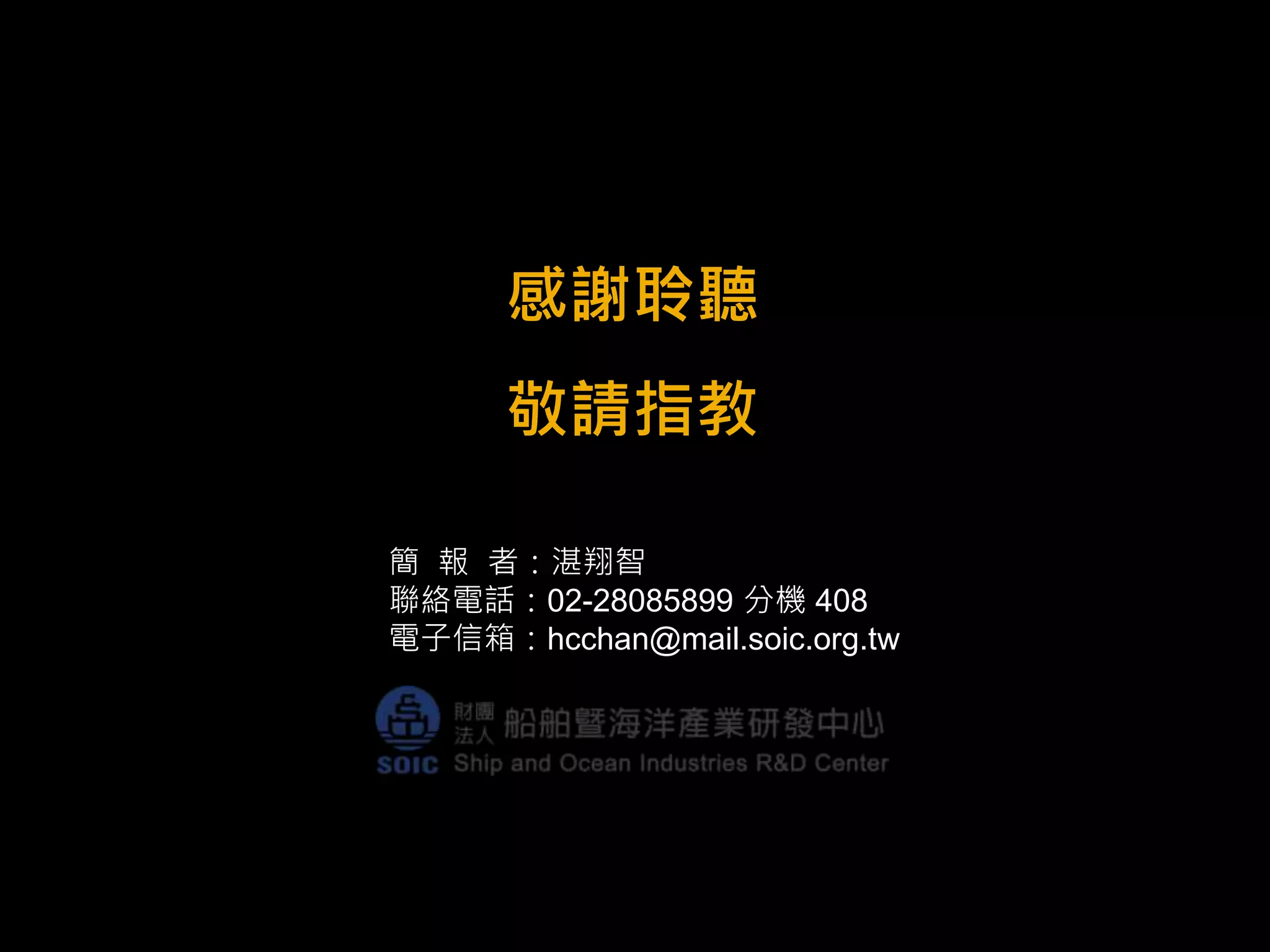 感謝聆聽 
敬請指教 
簡報者：湛翔智 
聯絡電話：02-28085899 分機408 
電子信箱：hcchan@mail.soic.org.tw 
