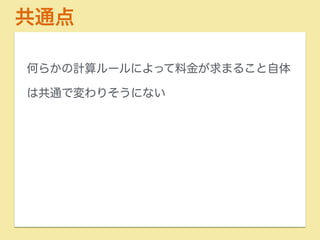 共通点 
何らかの計算ルールによって料金が求まること自体 
は共通で変わりそうにない 
 