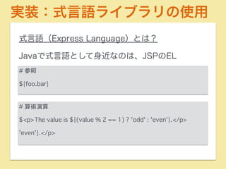実装：式言語ライブラリの使用 
式言語（Express Language）とは？ 
Javaで式言語として身近なのは、JSPのEL 
# 参照 
${foo.bar} 
# 算術演算 
$<p>The value is ${(value % 2 == 1) ? 'odd' : 'even'}.</p> 
'even'}.</p> 
 