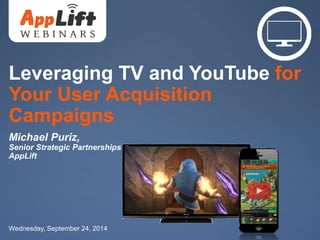 Leveraging TV and YouTube for 
Your User Acquisition 
Campaigns 
Michael Puriz, 
Senior Strategic Partnerships Manager 
AppLift 
Wednesday, September 24, 2014 
AppLift.com 1 
 