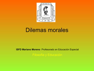 Dilemas morales 
ISFD Mariano Moreno Profesorado en Educación Especial 
Filosofía y Educación 
 