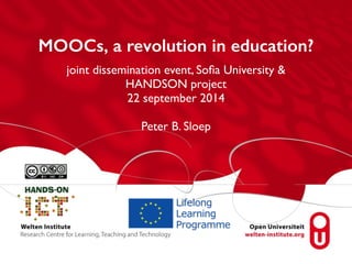 MOOCs, a revolution in education? 
joint dissemination event, Sofia University & 
HANDSON project 
22 september 2014 
! 
Peter B. Sloep 
 