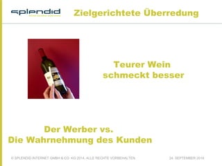 Zielgerichtete Überredung 
Teurer Wein 
schmeckt besser 
Der Werber vs. 
Die Wahrnehmung des Kunden 
© SPLENDID INTERNET GMBH & CO. KG 2014, ALLE RECHTE VORBEHALTEN 24. SEPTEMBER 2014 
 