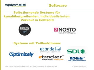 Software 
Selbstlernende Systeme für 
kanalübergreifenden, individualisierten 
Verkauf in Echtzeit: 
Systeme mit Teilfunktionen: 
© SPLENDID INTERNET GMBH & CO. KG 2014, ALLE RECHTE VORBEHALTEN 24. SEPTEMBER 2014 
 