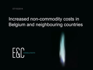 18/10/2012 
E&C Market info 
slide 1 
Increased non-commodity costs in 
Belgium and neighbouring countries 
07/10/2014  