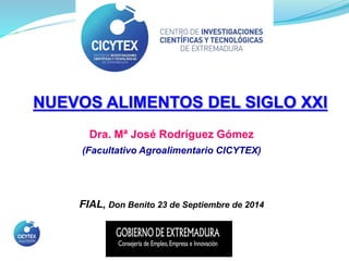 NUEVOS ALIMENTOS DEL SIGLO XXI
Dra. Mª José Rodríguez Gómez
(Facultativo Agroalimentario CICYTEX)
FIAL, Don Benito 23 de Septiembre de 2014
 