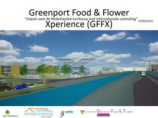 27/09/2014 
Greenport Food & Flower 
“Impuls voor de Nederlandse tuinbouw met internationale uitstraling” 
Xperience (GFFX) 
 