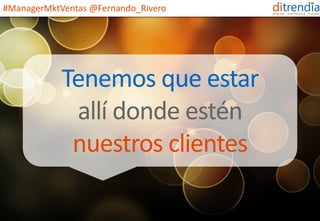 www.ditrendia.es 
Tenemos que estar 
allí donde estén 
nuestrosclientes 
#ManagerMktVentas@Fernando_Rivero  