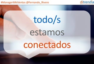 www.ditrendia.es 
todo/s 
estamos 
conectados 
#ManagerMktVentas@Fernando_Rivero  
