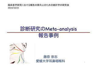 1 
臨床疫学研究における報告の質向上のための統計学の研究会 
2014/10/25 
診断研究のMeta-analysis