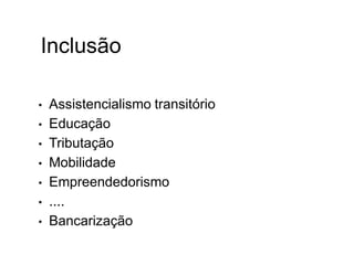 Inclusão
• Assistencialismo transitório
• Educação
• Tributação
• Mobilidade
• Empreendedorismo
• ....
• Bancarização
 