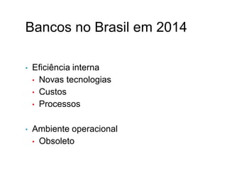 Bancos no Brasil em 2014
• Eficiência interna
• Novas tecnologias
• Custos
• Processos
• Ambiente operacional
• Obsoleto
XII.
 