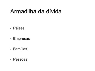 Armadilha da dívida
• Países
• Empresas
• Famílias
• Pessoas
 