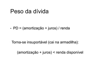 Peso da dívida
• PD = (amortização + juros) / renda
•Torna-se insuportável (cai na armadilha):
• (amortização + juros) < renda disponível
 