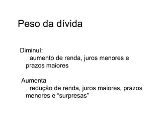 Peso da dívida
•Diminuí:
• aumento de renda, juros menores e
prazos maiores
• Aumenta
• redução de renda, juros maiores, prazos
menores e “surpresas”
 