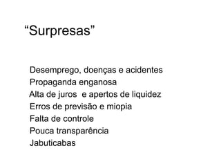 “Surpresas”
• Desemprego, doenças e acidentes
• Propaganda enganosa
• Alta de juros e apertos de liquidez
• Erros de previsão e miopia
• Falta de controle
• Pouca transparência
• Jabuticabas
 