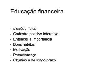 Educação financeira
• // saúde física
• Cadastro positivo interativo
• Entender a importância
• Bons hábitos
• Motivação
• Perseverança
• Objetivo é de longo prazo
 