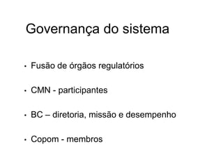 Governança do sistema
• Fusão de órgãos regulatórios
• CMN - participantes
• BC – diretoria, missão e desempenho
• Copom - membros
 