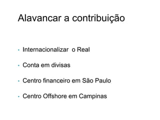 Alavancar a contribuição
• Internacionalizar o Real
• Conta em divisas
• Centro financeiro em São Paulo
• Centro Offshore em Campinas
XI.
 