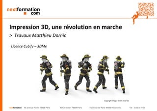 nextformation55 avenue Hoche 75008 Paris 4 Rue Auber 75009 Paris 9 avenue de Paris 94300 Vincennes Tel : 01 42 03 77 00 
Impression 3D, une révolution en marche 
> Travaux Matthieu Dornic 
Licence Cubify–3DMe 
Copyright image : droits réservés  