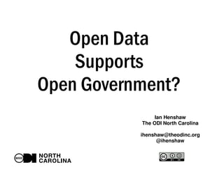 Open Data 
Supports 
Open Government? 
Ian Henshaw 
The ODI North Carolina 
ihenshaw@theodinc.org 
@ihenshaw 
 