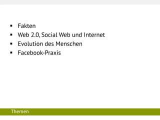  
Fakten 
 
Web 2.0, Social Web und Internet 
 
Evolution des Menschen 
 
Facebook-Praxis 
Themen  