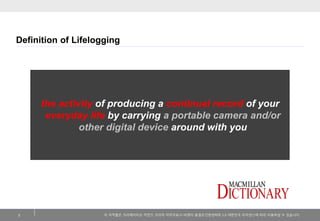 이저작물은크리에이티브커먼즈코리아저작자표시-비영리-동일조건변경허락2.0 대한민국라이센스에따라이용하실수있습니다. 
Definition of Lifelogging 
2 
the activity of producing a continual record of youreveryday lifeby carrying a portable camera and/or other digital device around with you  