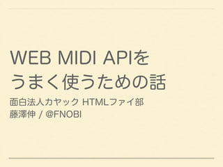 WEB MIDI APIを 
うまく使うための話 
面白法人カヤック HTMLファイ部 
藤澤伸 / @FNOBI 
 