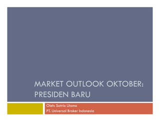 MARKET OUTLOOK OKTOBER: 
PRESIDEN BARU 
Oleh: Satrio Utomo 
PT. Universal Broker Indonesia 
 