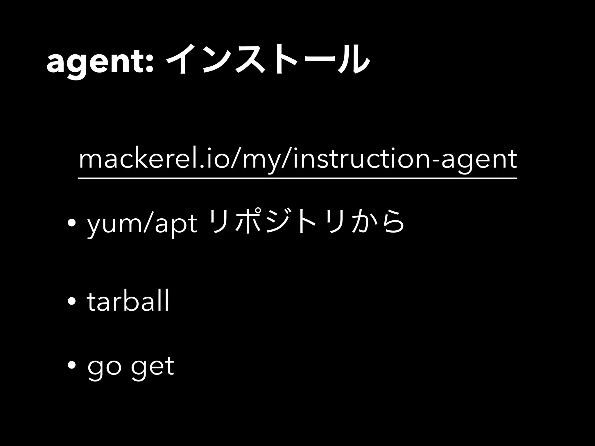 agent: インストール 
mackerel.io/my/instruction-agent 
• yum/apt リポジトリから 
• tarball 
• go get 
 