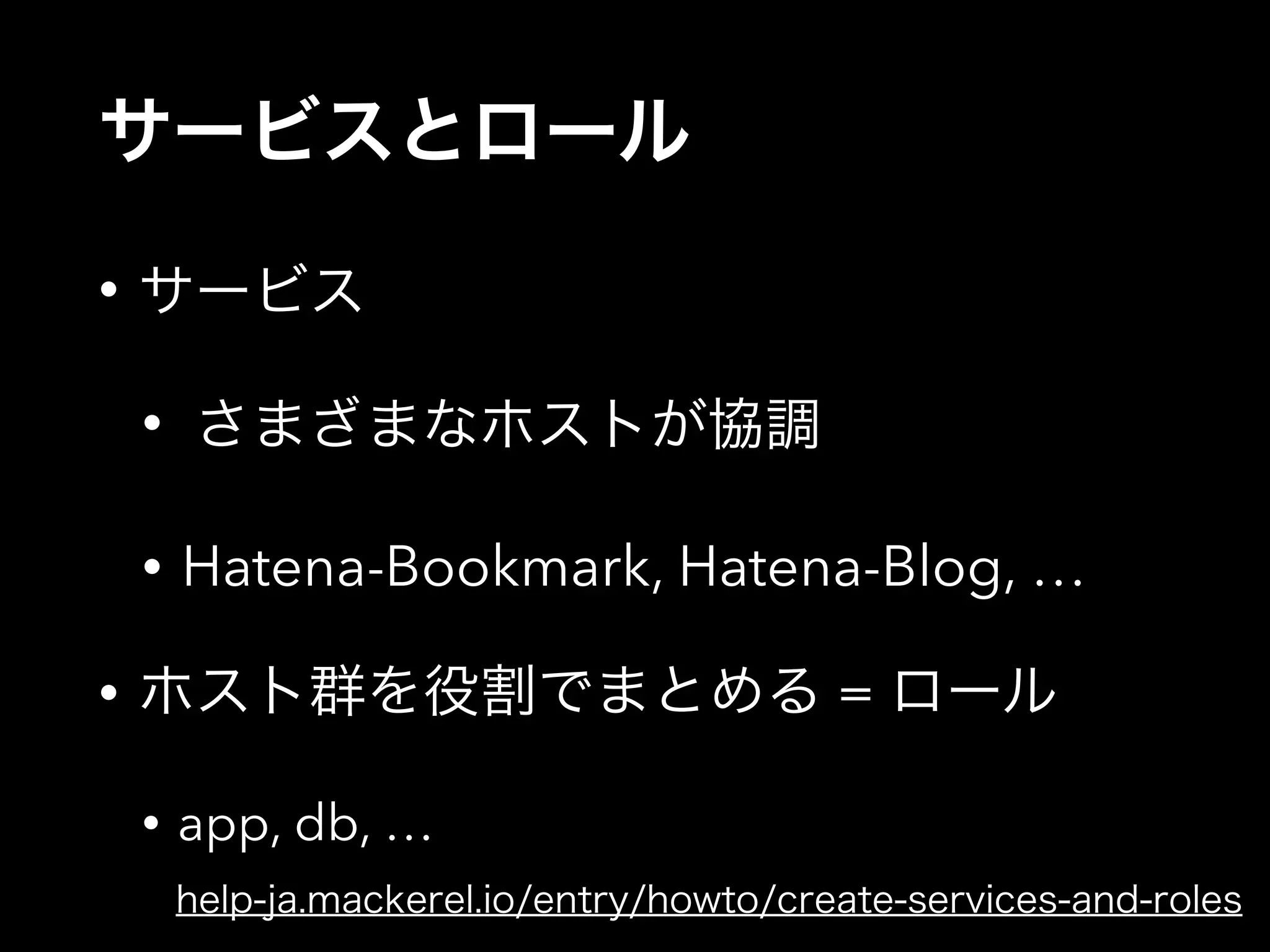 サービスとロール 
• サービス 
• さまざまなホストが協調 
• Hatena-Bookmark, Hatena-Blog, … 
• ホスト群を役割でまとめる = ロール 
• app, db, … 
help-ja.mackerel.io/entry/howto/create-services-and-roles 
 