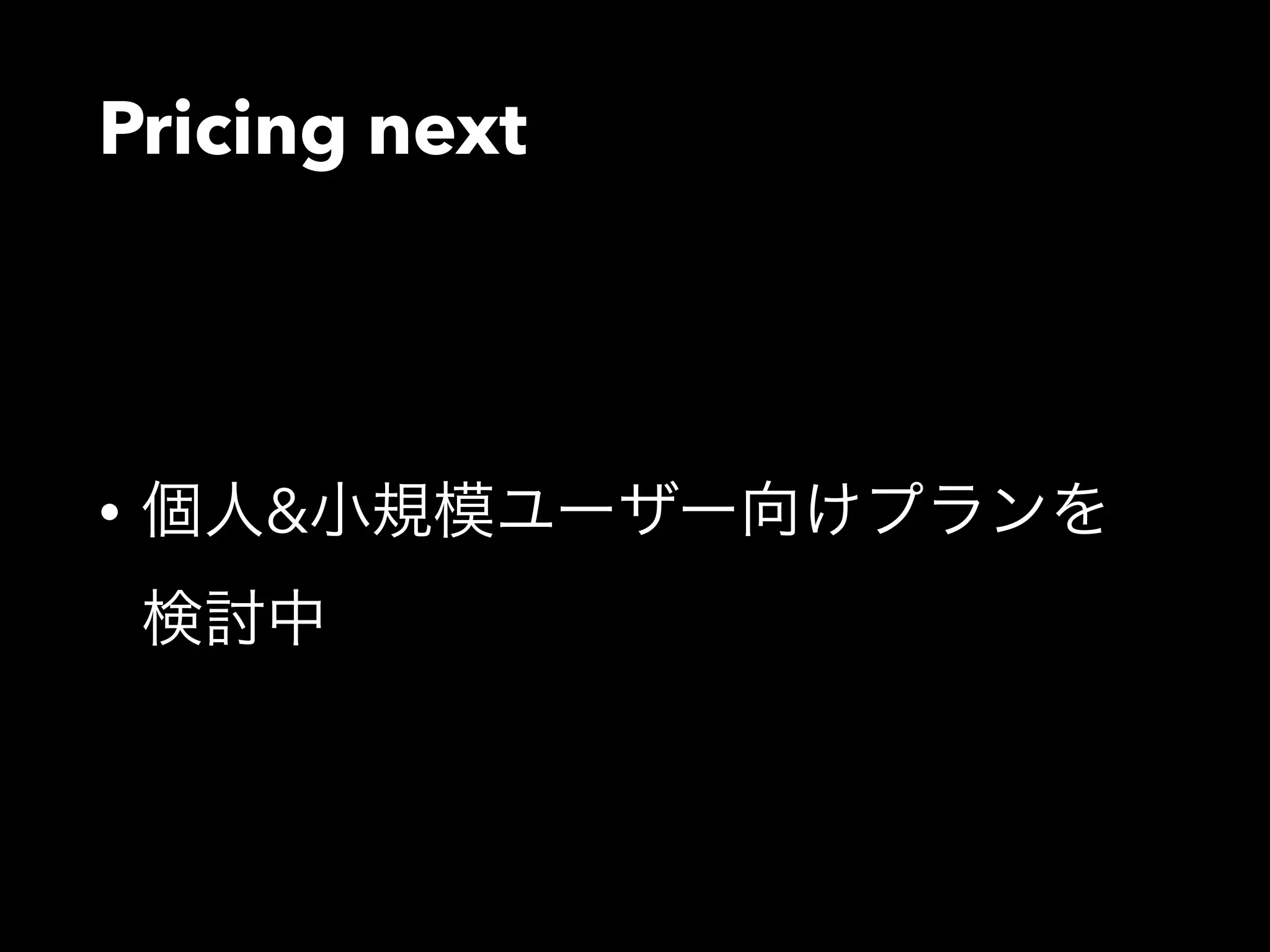 Pricing next 
• 個人&小規模ユーザー向けプランを 
検討中 
 