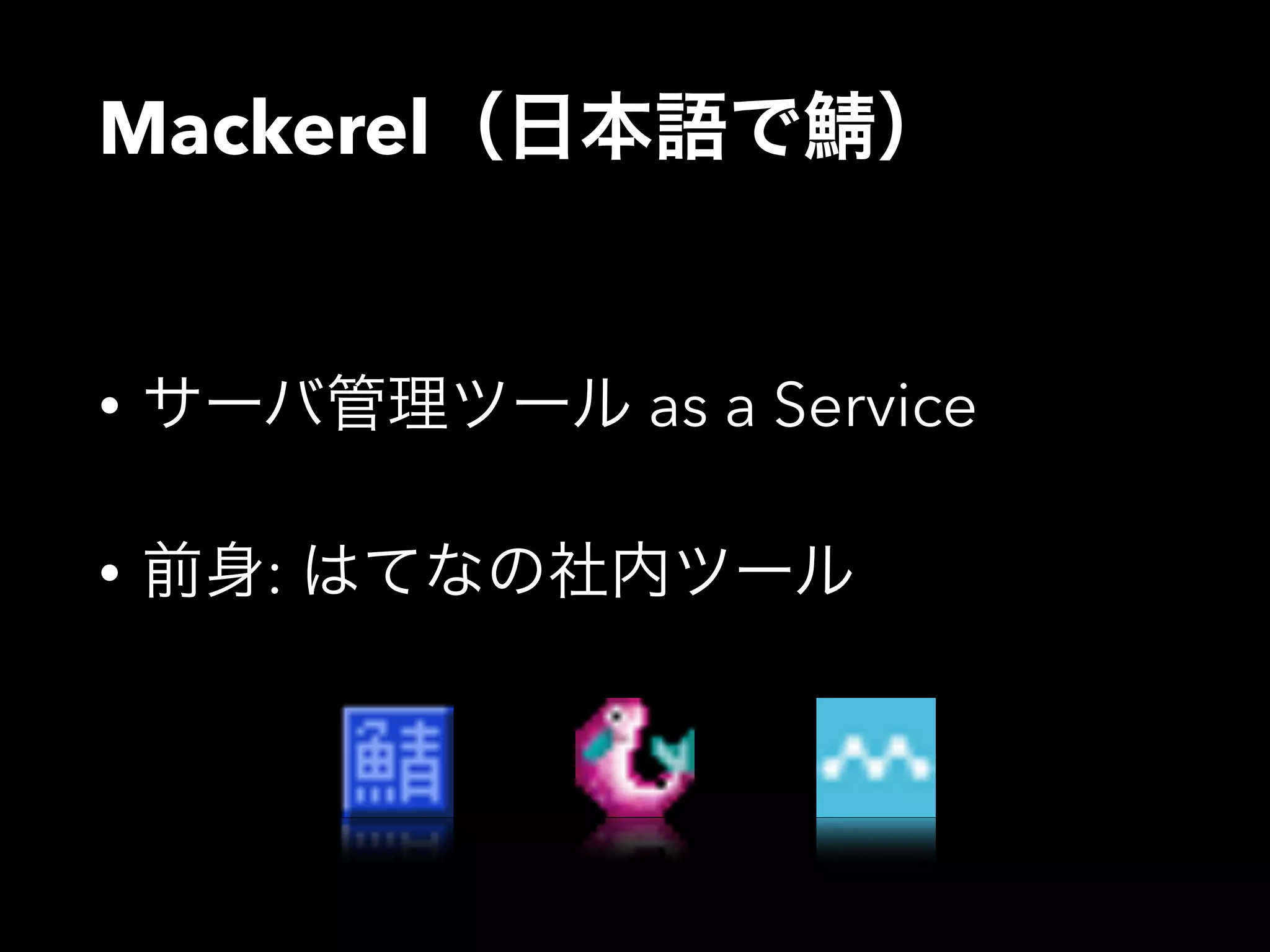 Mackerel（日本語で鯖） 
• サーバ管理ツール as a Service 
• 前身: はてなの社内ツール 
 
