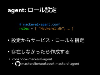 agent: ロール設定 
# mackerel-­‐agent.conf 
roles = [ “Mackerel:db”, … ] 
• 設定からサービス・ロールを指定 
• 存在しなかったら作成する 
• cookbook-mackerel-agent 
• mackerelio/cookbook-mackerel-agent 
 