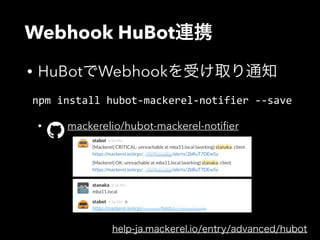 Webhook HuBot連携 
• HuBotでWebhookを受け取り通知 
npm install hubot-­‐mackerel-­‐notifier -­‐-­‐save 
! 
• mackerelio/hubot-mackerel-notifier 
help-ja.mackerel.io/entry/advanced/hubot 
 