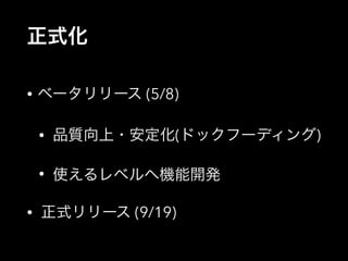 正式化 
• ベータリリース (5/8) 
• 品質向上・安定化(ドックフーディング) 
• 使えるレベルへ機能開発 
• 正式リリース (9/19) 
 