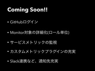 Coming Soon!! 
• GitHubログイン 
• Monitor対象の詳細化(ロール単位) 
• サービスメトリックの監視 
• カスタムメトリックプラグインの充実 
• Slack連携など、通知先充実 
 