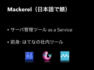 Mackerel（日本語で鯖） 
• サーバ管理ツール as a Service 
• 前身: はてなの社内ツール 
 