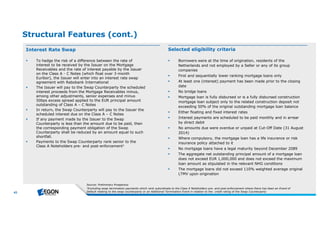 43 
Structural Features (cont.) 
Selected Interest Rate Swap eligibility criteria 
 To hedge the risk of a difference between the rate of 
interest to be received by the Issuer on the Mortgage 
Receivables and the rate of interest payable by the Issuer 
on the Class A - C Notes (which float over 3-month 
Euribor), the Issuer will enter into an interest rate swap 
agreement with Rabobank International 
 The Issuer will pay to the Swap Counterparty the scheduled 
interest proceeds from the Mortgage Receivables minus, 
among other adjustments, senior expenses and minus 
50bps excess spread applied to the EUR principal amount 
outstanding of Class A – C Notes 
 In return, the Swap Counterparty will pay to the Issuer the 
scheduled interest due on the Class A – C Notes 
 If any payment made by the Issuer to the Swap 
Counterparty is less than the amount due to be paid, then 
the corresponding payment obligation of the Swap 
Counterparty shall be reduced by an amount equal to such 
shortfall. 
 Payments to the Swap Counterparty rank senior to the 
Class A Noteholders pre- and post-enforcement1 
 Borrowers were at the time of origination, residents of the 
Netherlands and not employed by a Seller or any of its group 
companies 
 First and sequentially lower ranking mortgage loans only 
 At least one (interest) payment has been made prior to the closing 
date 
 No bridge loans 
 Mortgage loan is fully disbursed or is a fully disbursed construction 
mortgage loan subject only to the related construction deposit not 
exceeding 50% of the original outstanding mortgage loan balance 
 Either floating and fixed interest rates 
 Interest payments are scheduled to be paid monthly and in arrear 
by direct debit 
 No amounts due were overdue or unpaid at Cut-Off Date (31 August 
2014) 
 Where compulsory, the mortgage loan has a life insurance or risk 
insurance policy attached to it 
 No mortgage loans have a legal maturity beyond December 2089 
 The aggregate net outstanding principal amount of a mortgage loan 
does not exceed EUR 1,000,000 and does not exceed the maximum 
loan amount as stipulated in the relevant NHG conditions 
 The mortgage loans did not exceed 110% weighted average original 
LTMV upon origination 
Source : Pre lim inary Prospe ctus 
1Excluding swap te rm ination paym e ntswh ich rank sub ordinate to th e ClassA Note h olde rspre - and post-e nforce m e ntwh e re th e re h asb e e n an Eve ntof 
De faultre lating to th e swap counte rparty or an AdditionalTe rm ination Eve ntin re lation to th e cre ditrating of th e Swap Counte rparty 
 