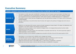 6 
Executive Summary 
AEGON is pleased to announce the proposed issuance of securities by SAECURE 15 B.V. as Issuer 
 The intention is to offer notes under the SAECURE 15 transaction which will comprise notes denominated in EUR (Reg S only) 
 The issue is collateralised by first and sequentially lower ranking secured, owner occupied, prime Dutch residential mortgage 
loans originated and serviced by AEGON Hypotheken (100% indirect subsidiary of AEGON Netherlands N.V. (“AEGON NL”)) 
 The portfolio consists of mainly fixed rate mortgage loans with long reset periods of typically 10–20 years; 69.4% of the portfolio 
has NHG guarantee 
 “Full doc”1 underwriting in line with the Dutch Code of Conduct with respect to the granting of mortgage loans with a focus on 
affordability 
 Securitization is a core funding tool for AEGON’s Dutch mortgage loan business 
 The SAECURE program started in 2000 with total outstanding net balance of €8.8bn as at end of June 2014 
 Most recent issuance under the SAECURE program (SAECURE 14 NHG) in March 2014 
 AEGON was the first Dutch Issuer to place RMBS notes in a 144A format by its SAECURE 11 transaction 
 AEGON was the first Dutch Issuer to have the DSA and PCS label on its SAECURE 12 transaction 
1 Fulldocum e ntunde rwriting isunde rwriting b ase d on allne ce ssary and ve rifie d docum e ntation in accordance with AEGON’sunde rwriting proce sse sand 
proce dure s. Alldocum e ntation isre corde d 
SAECURE 15 
AEGON 
SAECURE 
Programme 
 AEGON NL is an international life insurance, pension and asset management company based in The Hague, the Netherlands, with 
businesses in over twenty markets in the Americas, Europe and Asia 
 AEGON is one of the top 4 lenders in Dutch residential mortgage market, its mortgage lending business has shown stable 
performance over the past 10 years 
 AEGON Hypotheken is a private company with limited liability incorporated under Dutch law. The entire issued share capital of 
AEGON Hypotheken is held by AEGON NL 
 AEGON NL’s portfolio of prime residential mortgage loans amounted to €26.5bn at the end of the second quarter of 2014 
 