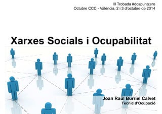 III Trobada #dospuntzero 
Octubre CCC - València, 2 i 3 d’octubre de 2014 
Xarxes Socials i Ocupabilitat 
Joan Raül Burriel Calvet 
Tècnic d’Ocupació 
 