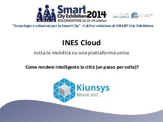 “Tecnologie e soluzioni per la Smart City” - Call for solutions di SMART City Exhibition 
INES Cloud 
tutta la mobilità su una piattaforma unica 
Come rendere intelligente la città (un passo per volta)? 
 