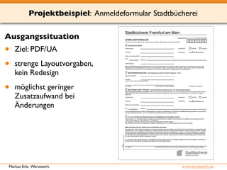 Projektbeispiel: Anmeldeformular Stadtbücherei 
Ausgangssituation 
• Ziel: PDF/UA 
• strenge Layoutvorgaben, 
kein Redesign 
• möglichst geringer 
Zusatzaufwand bei 
Änderungen 
Markus Erle, Wertewerk www.wertewerk.de 
 